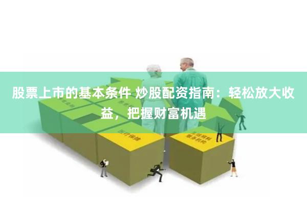 股票上市的基本条件 炒股配资指南：轻松放大收益，把握财富机遇