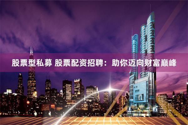 股票型私募 股票配资招聘：助你迈向财富巅峰