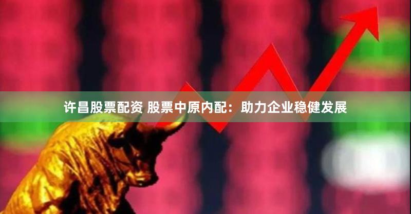 许昌股票配资 股票中原内配：助力企业稳健发展