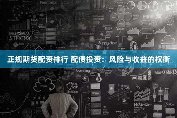 正规期货配资排行 配债投资：风险与收益的权衡