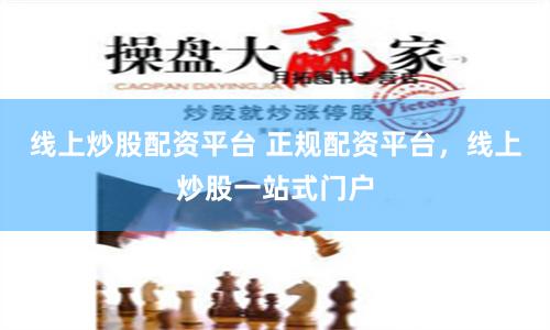 线上炒股配资平台 正规配资平台，线上炒股一站式门户