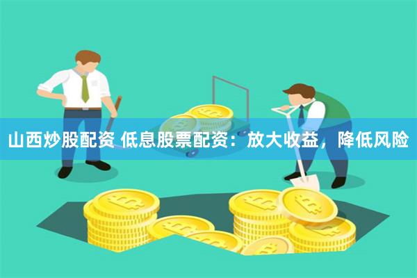 山西炒股配资 低息股票配资：放大收益，降低风险
