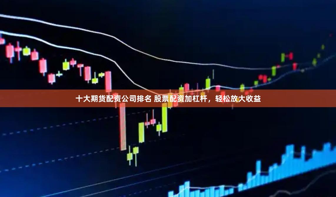 十大期货配资公司排名 股票配资加杠杆，轻松放大收益