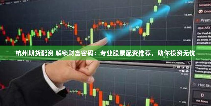 杭州期货配资 解锁财富密码：专业股票配资推荐，助你投资无忧