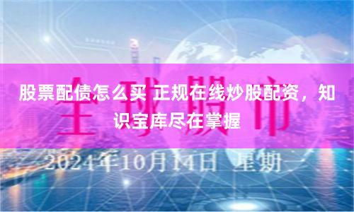 股票配债怎么买 正规在线炒股配资，知识宝库尽在掌握