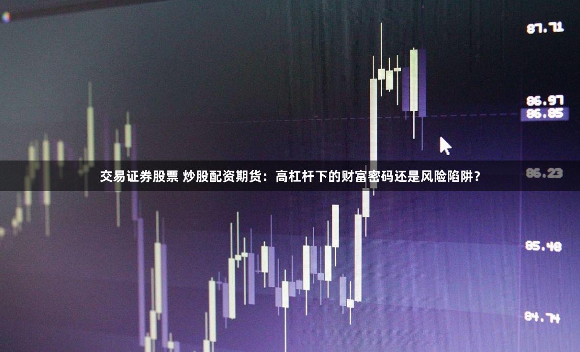 交易证券股票 炒股配资期货：高杠杆下的财富密码还是风险陷阱？