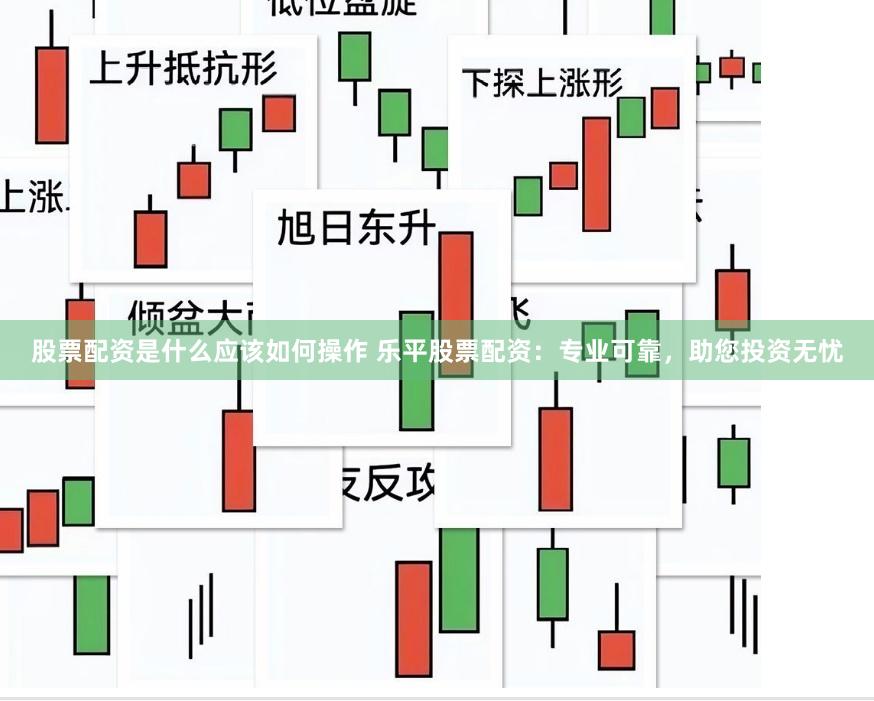股票配资是什么应该如何操作 乐平股票配资：专业可靠，助您投资无忧