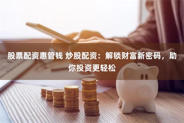 股票配资惠管钱 炒股配资：解锁财富新密码，助你投资更轻松