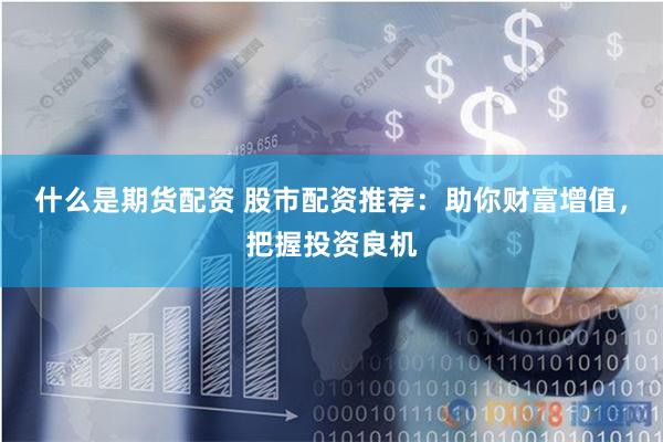什么是期货配资 股市配资推荐：助你财富增值，把握投资良机