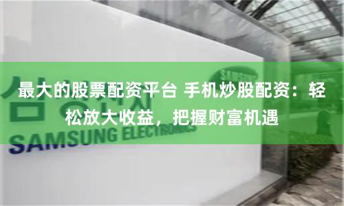 最大的股票配资平台 手机炒股配资：轻松放大收益，把握财富机遇