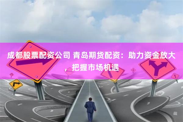 成都股票配资公司 青岛期货配资：助力资金放大，把握市场机遇