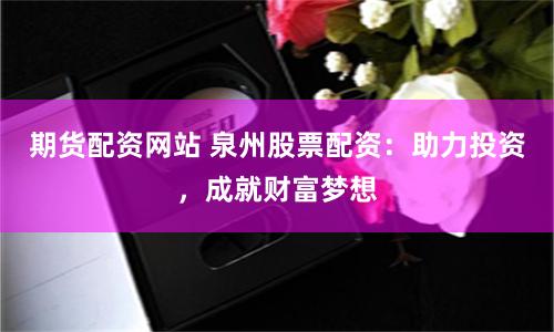 期货配资网站 泉州股票配资：助力投资，成就财富梦想