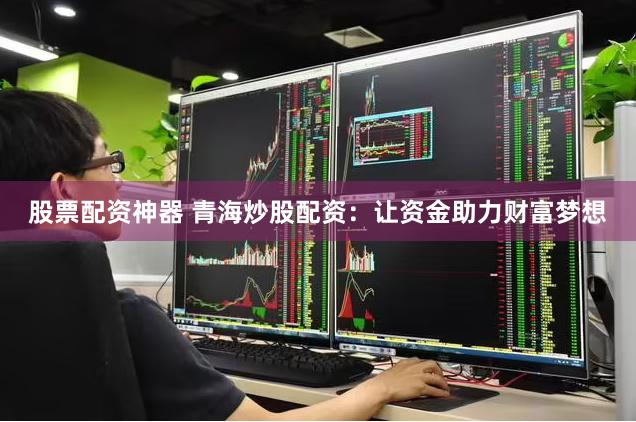 股票配资神器 青海炒股配资：让资金助力财富梦想