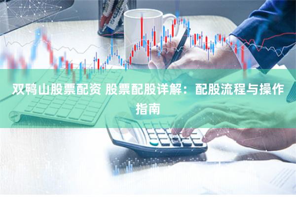 双鸭山股票配资 股票配股详解：配股流程与操作指南