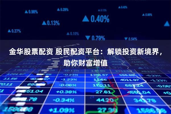 金华股票配资 股民配资平台：解锁投资新境界，助你财富增值