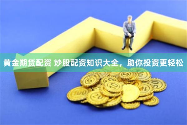 黄金期货配资 炒股配资知识大全，助你投资更轻松