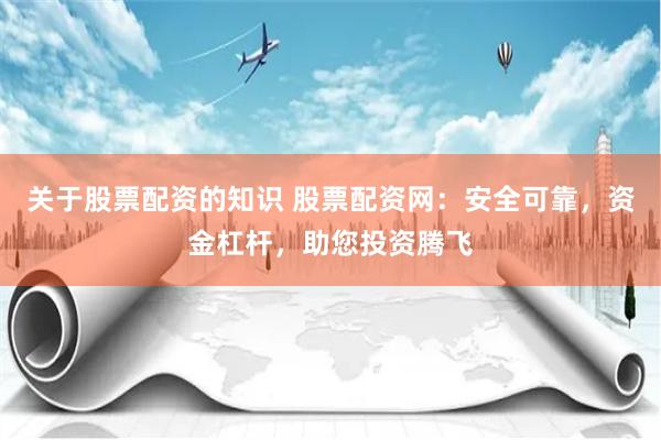 关于股票配资的知识 股票配资网：安全可靠，资金杠杆，助您投资腾飞