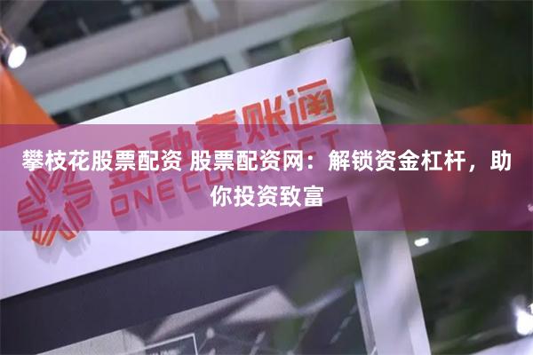 攀枝花股票配资 股票配资网：解锁资金杠杆，助你投资致富