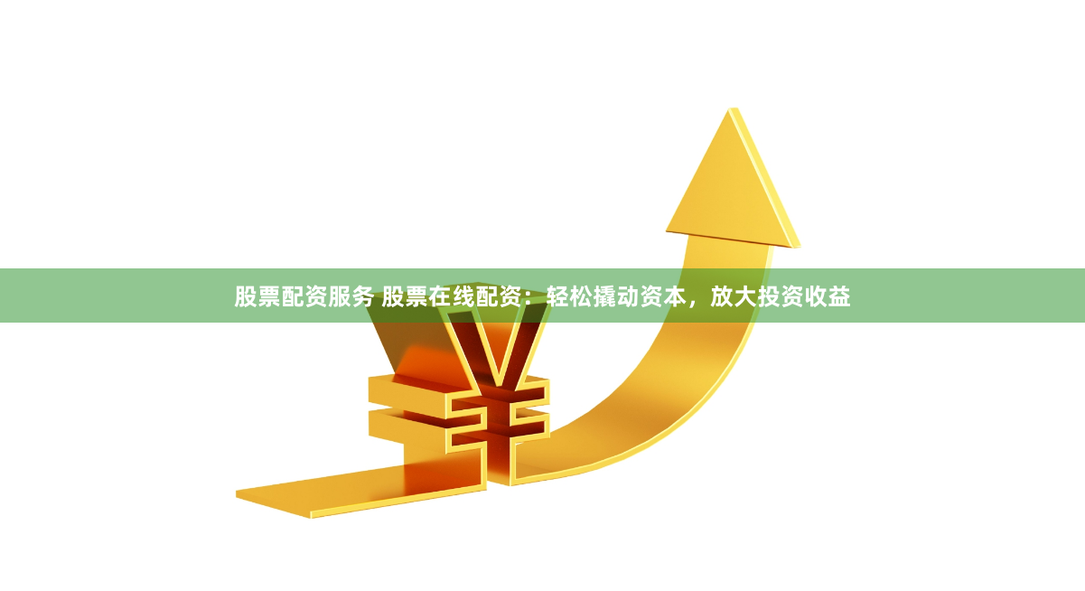 股票配资服务 股票在线配资：轻松撬动资本，放大投资收益