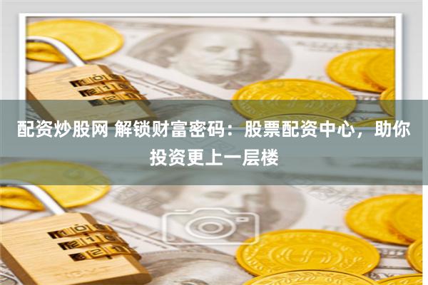 配资炒股网 解锁财富密码：股票配资中心，助你投资更上一层楼