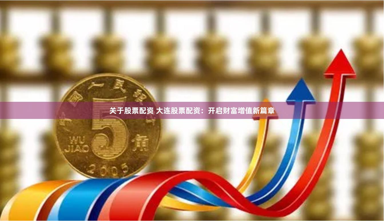关于股票配资 大连股票配资：开启财富增值新篇章