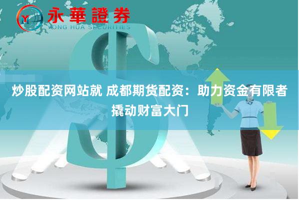 炒股配资网站就 成都期货配资：助力资金有限者撬动财富大门