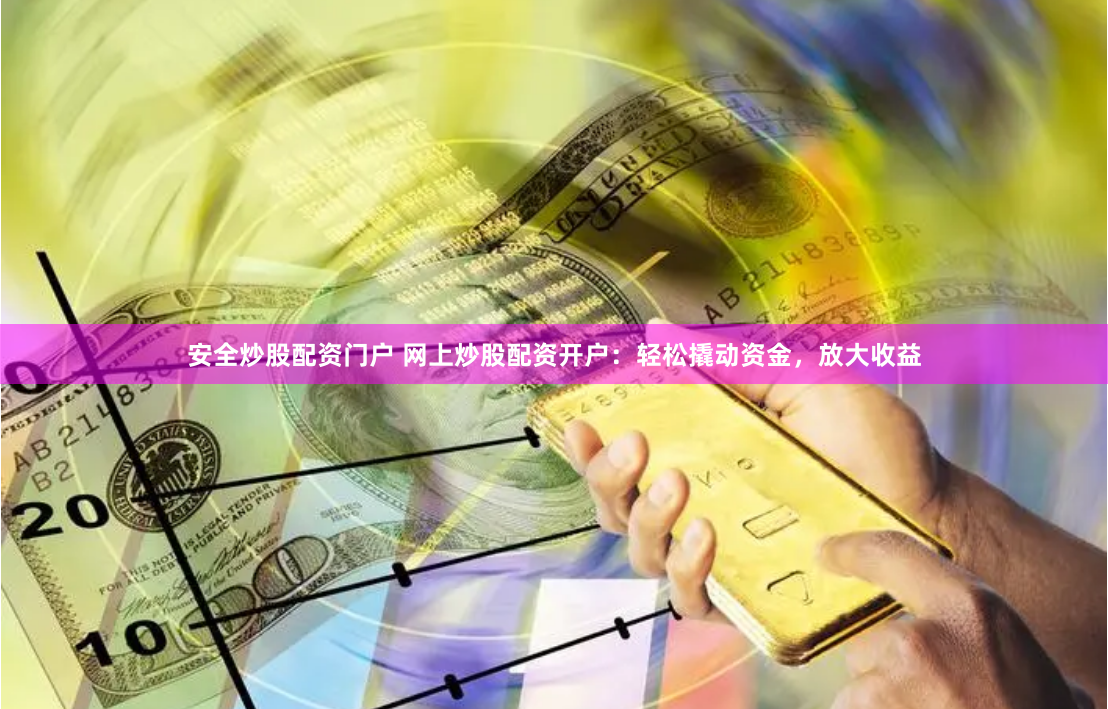 安全炒股配资门户 网上炒股配资开户：轻松撬动资金，放大收益