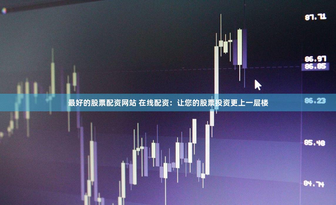 最好的股票配资网站 在线配资：让您的股票投资更上一层楼