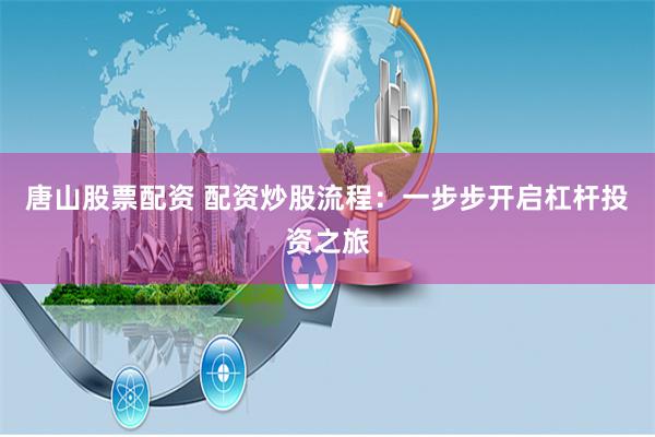 唐山股票配资 配资炒股流程：一步步开启杠杆投资之旅