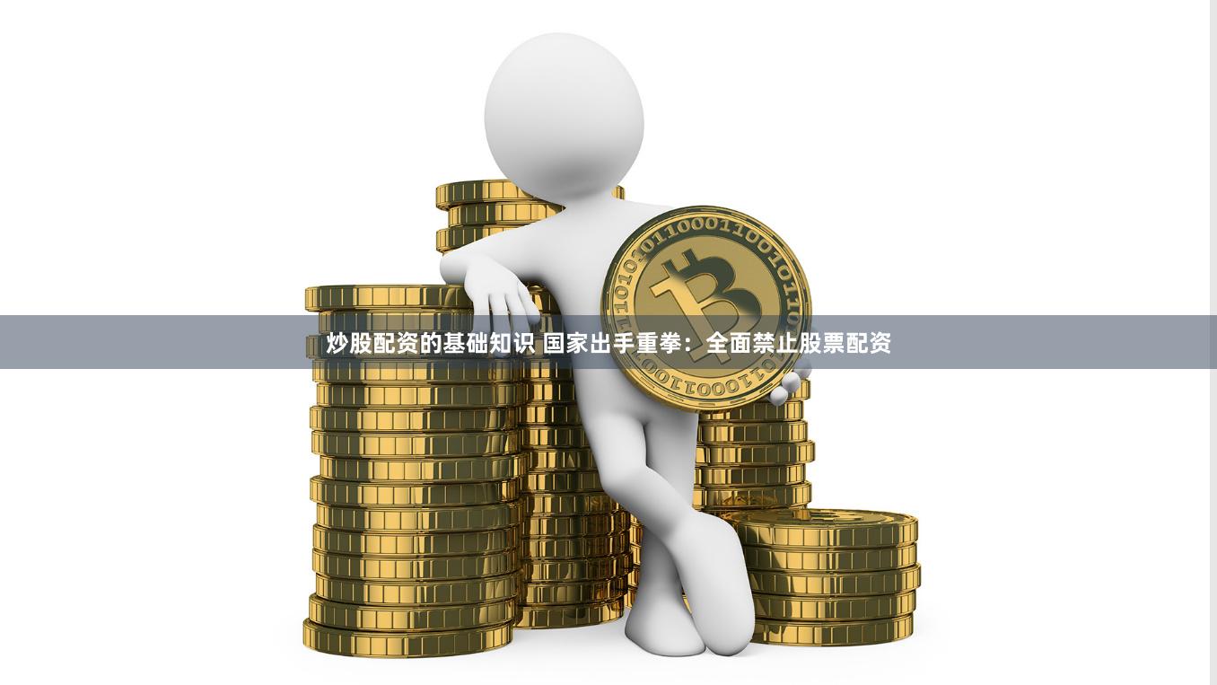 炒股配资的基础知识 国家出手重拳：全面禁止股票配资