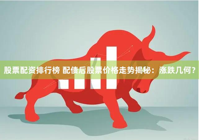 股票配资排行榜 配债后股票价格走势揭秘：涨跌几何？