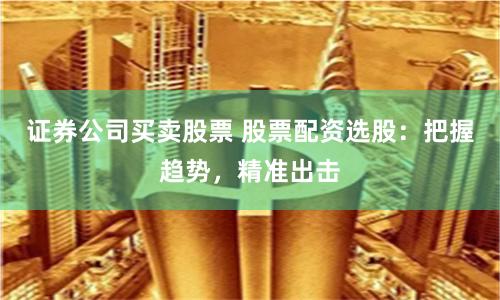 证券公司买卖股票 股票配资选股：把握趋势，精准出击