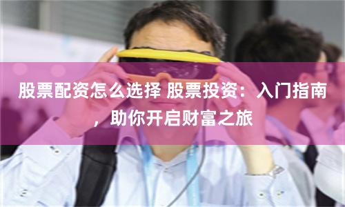 股票配资怎么选择 股票投资：入门指南，助你开启财富之旅