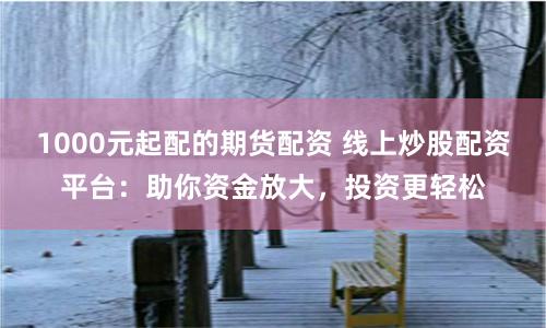 1000元起配的期货配资 线上炒股配资平台：助你资金放大，投资更轻松