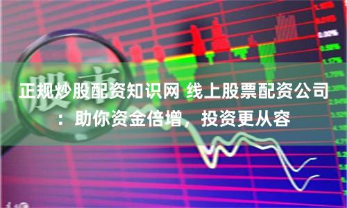正规炒股配资知识网 线上股票配资公司：助你资金倍增，投资更从容