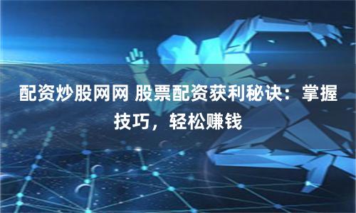 配资炒股网网 股票配资获利秘诀：掌握技巧，轻松赚钱