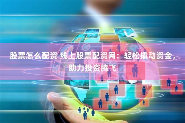股票怎么配资 线上股票配资网：轻松撬动资金，助力投资腾飞