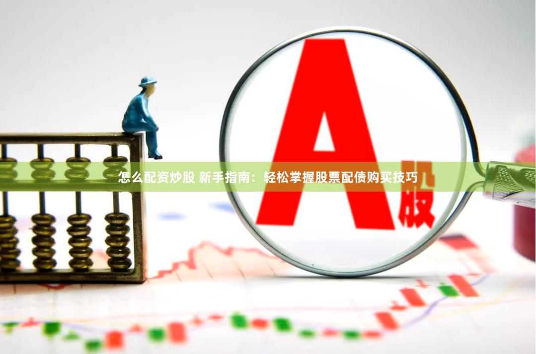 怎么配资炒股 新手指南：轻松掌握股票配债购买技巧