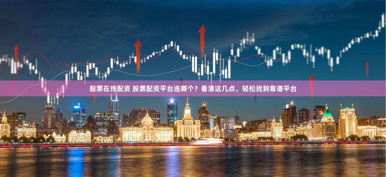 股票在线配资 股票配资平台选哪个？看清这几点，轻松找到靠谱平台