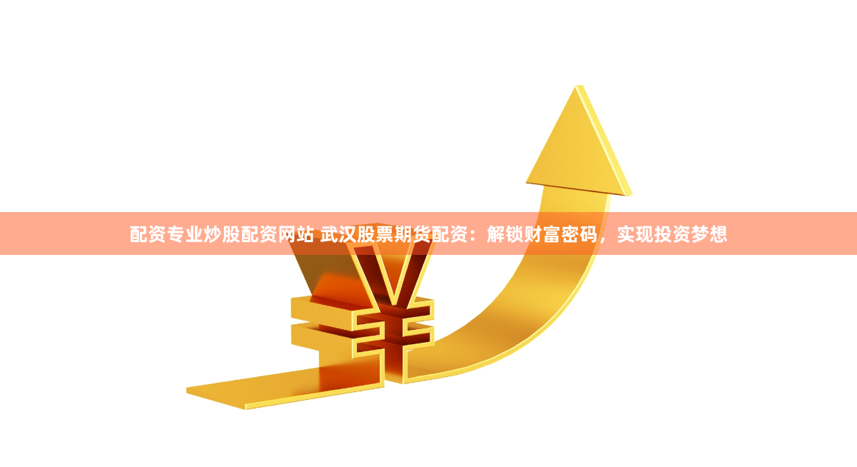 配资专业炒股配资网站 武汉股票期货配资:解锁财富密码,实现投资梦想