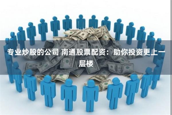 专业炒股的公司 南通股票配资：助你投资更上一层楼