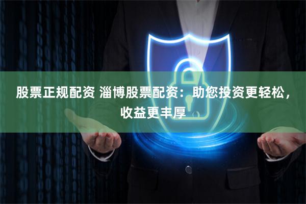股票正规配资 淄博股票配资：助您投资更轻松，收益更丰厚