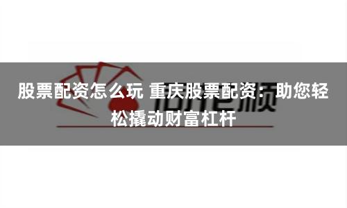 股票配资怎么玩 重庆股票配资：助您轻松撬动财富杠杆