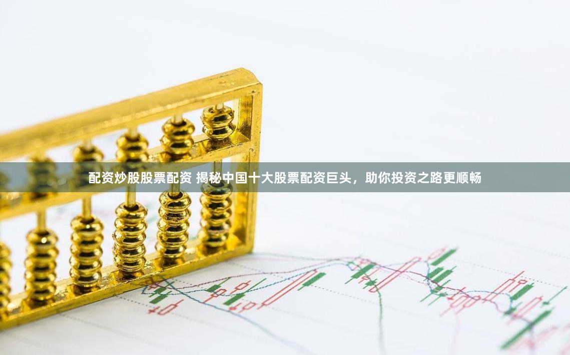 配资炒股股票配资 揭秘中国十大股票配资巨头，助你投资之路更顺畅