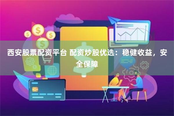 西安股票配资平台 配资炒股优选：稳健收益，安全保障