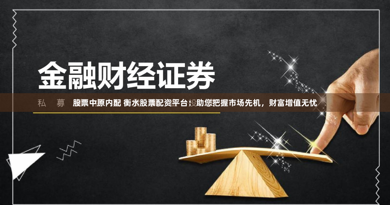 股票中原内配 衡水股票配资平台：助您把握市场先机，财富增值无忧