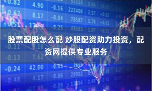 股票配股怎么配 炒股配资助力投资，配资网提供专业服务