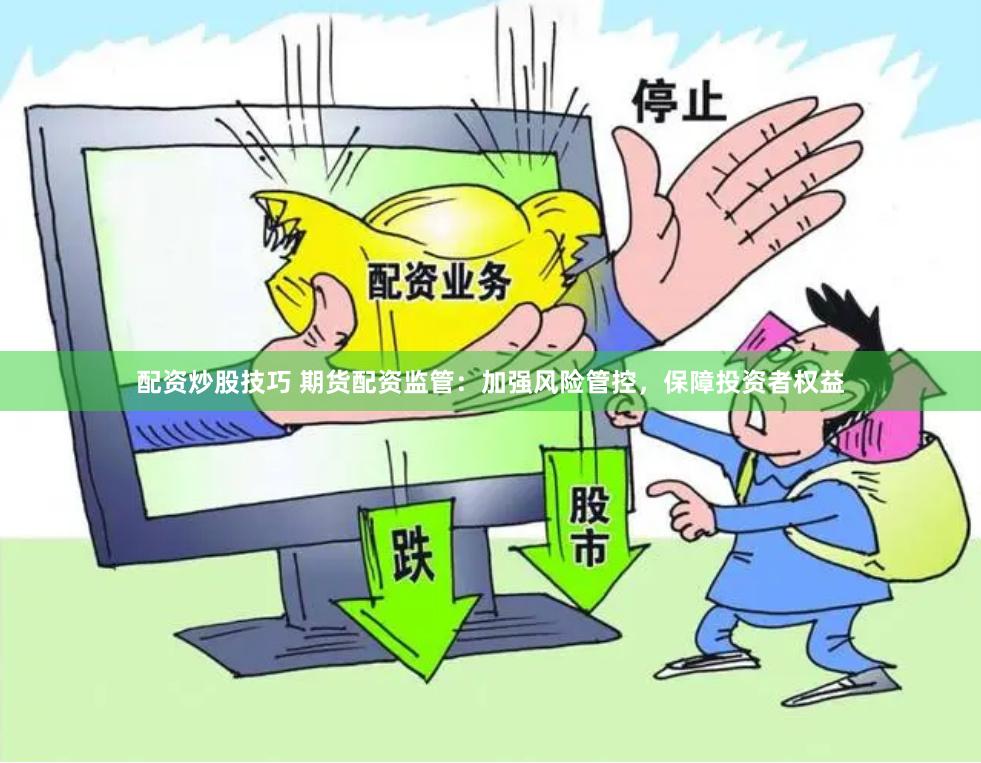 配资炒股技巧 期货配资监管：加强风险管控，保障投资者权益