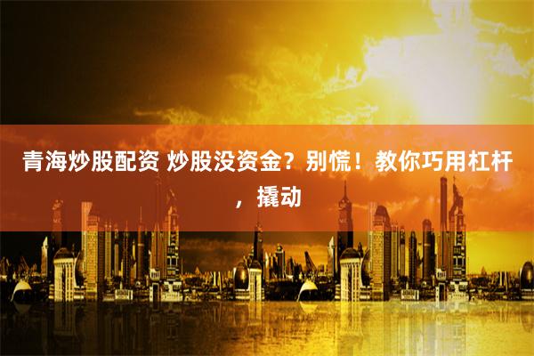 青海炒股配资 炒股没资金？别慌！教你巧用杠杆，撬动