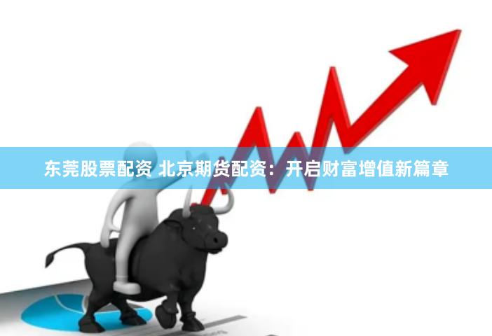 东莞股票配资 北京期货配资：开启财富增值新篇章